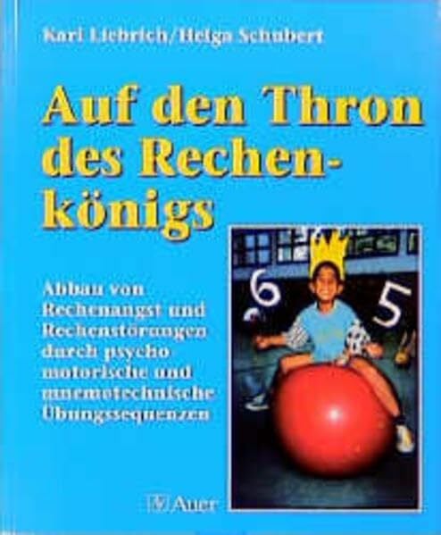 Auf den Thron des Rechenkönigs: Abbau von Rechenangst und Rechenstörungen durch psychomotorische und die Gedächtnisleistung steigernde Übungssequenzen