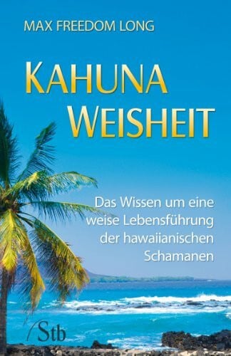 Kahuna-Weisheit: Das Wissen um eine weise Lebensführung der hawaianischen Schamanen