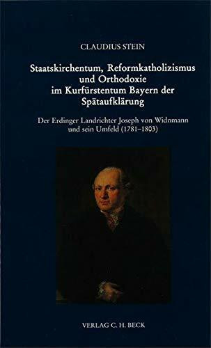 Staatskirchentum, Reformkatholizismus und Orthodoxie im Kurfürstentum Bayern der Spätaufklärung: Der Erdinger Landrichter Joseph von Widnmann und sein ... zur bayerischen Landesgeschichte)