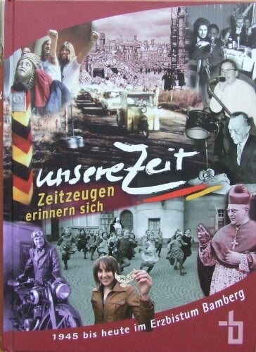 Unsere Zeit. Zeitzeugen erinnern sich: 1945 bis heute im Erzbistum Bamberg: 1945 bis heute im Erzbistum Bamberg. Herausgegeben von Erzbistum Bamberg Unsere Zeit. Zeitzeugen erinnern sich: 1945 bis heute im Erzbistum Bamberg: 1945 bis heute im Erzbistum Bamberg. Herausgegeben von Erzbistum Bamberg
