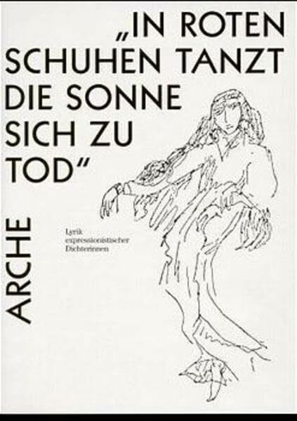 In roten Schuhen tanzt die Sonne sich zu Tod: Lyrik expressionistischer Dichterinnen (Arche-Editionen des Expressionismus)