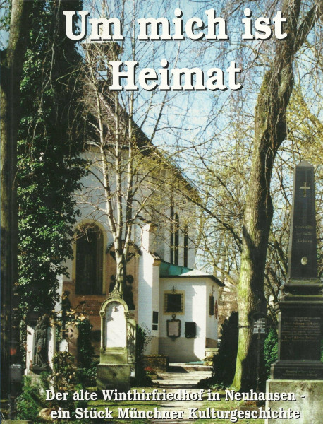 Um mich ist Heimat: Der alte Winthirfriedhof in Neuhausen. Ein Stück Münchner Kulturgeschichte