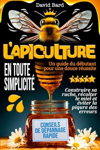 L'APICULTURE EN TOUTE SIMPLICITÉ Un guide du débutant pour une douce réussite: Construire sa ruche, récolter le miel et éviter la piqûre des erreurs