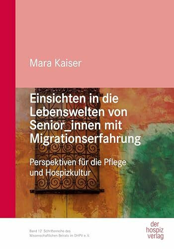 Einsichten in die Lebenswelten von Senior_innen mit Migrationserfahrung: Perspektiven für die Pflege und Hospizkultur: Perspektiven fu¿r die Pflege ... des Wissenschaftlichen Beirats im DHPV e.V.)