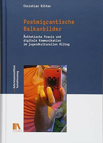 Postmigrantische Balkanbilder: Ästhetische Praxis und digitale Kommunikation im jugendkulturellen Alltag (Kulturwissenschaftliche Technikforschung)