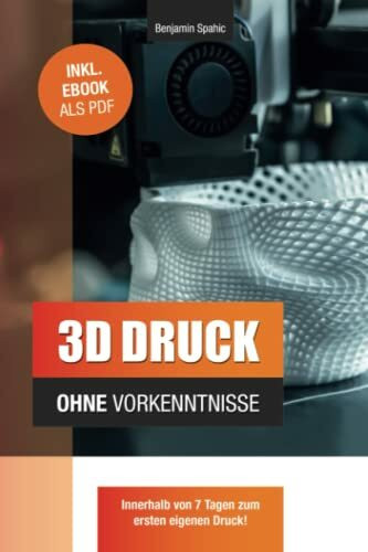 3D Druck ohne Vorkenntnisse - in 7 Tagen zum ersten 3D Druck: Ideen verwirklichen - ohne technisches Know-How (Technik ohne Vorkenntnisse)