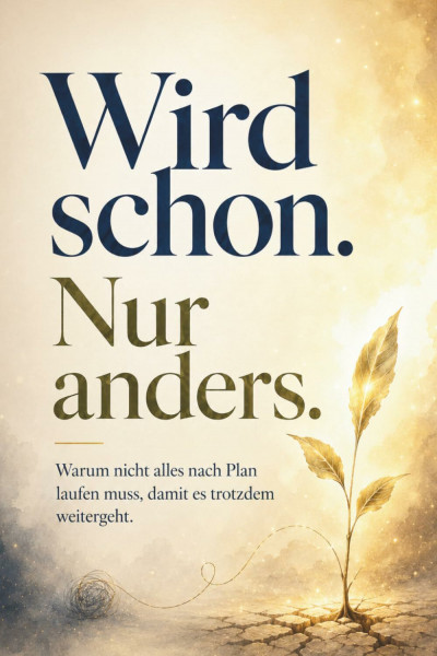 Wird schon. Nur anders – Warum nicht alles nach Plan laufen muss, damit es trotzdem weitergeht