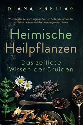 Heimische Heilpflanzen - Das zeitlose Wissen der Druiden: Wie Kräuter aus dem eigenen Garten Alltagsbeschwerden natürlich lindern und das Immunsystem stärken