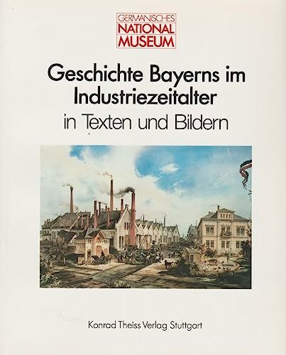 Geschichte Bayerns im Industriezeitalter in Texten und Bildern (Anzeiger des Germanischen Nationalmuseums: Wissenschaftliche Beibände)