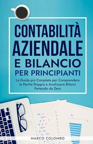 Contabilità Aziendale e Bilancio per Principianti: La Guida più Completa per Comprendere la Partita Doppia e Analizzare Bilanci Partendo da Zero