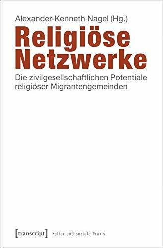 Religiöse Netzwerke: Die zivilgesellschaftlichen Potentiale religiöser Migrantengemeinden (Kultur und soziale Praxis)