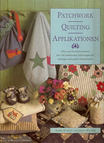 Patchwork Quilting & Applikationen: Alles was sie wissen müssen. Mit 140 praktischen Anleitungen für Anfänger und geübte Handarbeiter