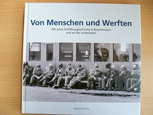 Von Menschen und Werften: 200 Jahre Schiffbaugeschichte in Bremerhaven und an der Unterweser