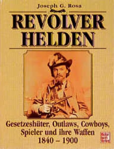 Revolverhelden: Gesetzeshüter, Outlaws, Cowboys, Spieler und ihre Waffen 1840-1900