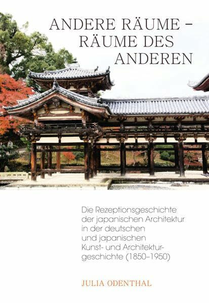 Andere Räume – Räume der Anderen: Die Rezeptionsgeschichte der japanischen Architektur in der deutschen und japanischen Kunst- und Architekturgeschichte (1850–1950)
