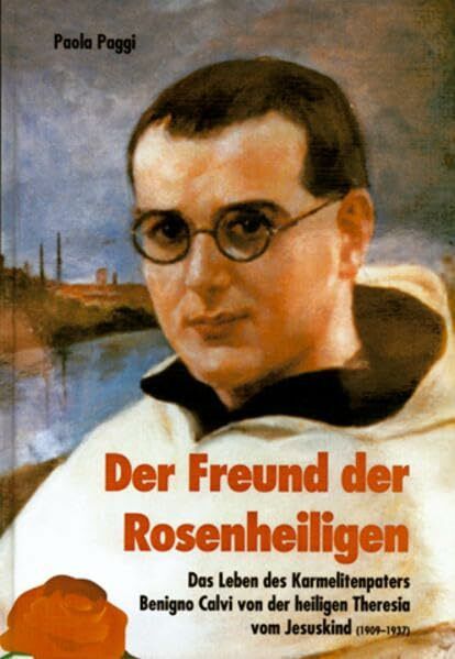 Der Freund der Rosenheiligen: Das Leben des Karmelitenpaters Benigno Calvi von der heiligen Theresia vom Jesuskind