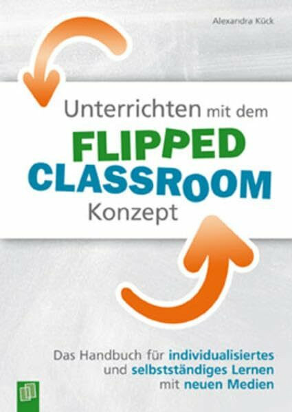 Unterrichten mit dem Flipped Classroom-Konzept: Das Handbuch für individualisiertes und selbstständiges Lernen mit neuen Medien