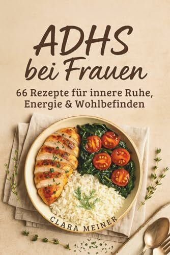 ADHS bei Frauen - 66 Rezepte für innere Ruhe, Energie & Wohlbefinden: Dein praktischer Ratgeber & Kochbuch zur ADHS-Ernährung – klar essen, ruhig leben, besser fühlen