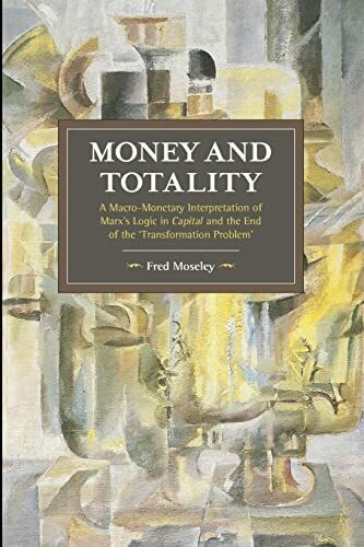 Money and Totality: A Macro-Monetary Interpretation of Marx's Logic in Capital and the End of the 'Transformation Problem' (Historical Materialism, Band 104)