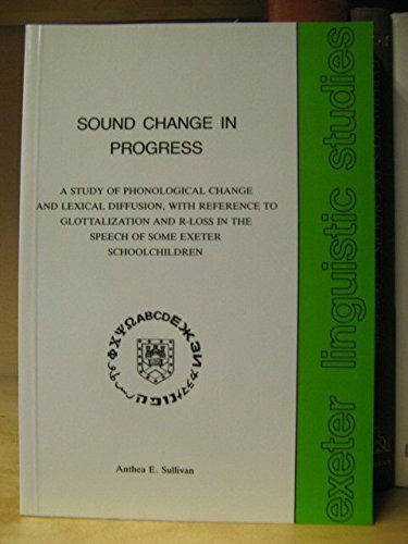 Sound Change in Progress: Study of Phonological Change and Lexical Diffusion, with Reference to Glottalization and R-Loss in the Speech of Some Exeter Schoolchildren (Exeter Linguistic Studies S.)