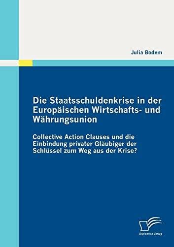 Die Staatsschuldenkrise in der Europäischen Wirtschafts und Währungsunion: Collective Action Clauses und die Einbindung privater Gläubiger der Schlüssel zum Weg aus der Krise?