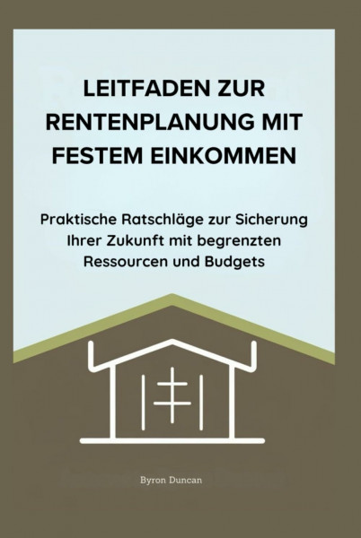 LEITFADEN ZUR RENTENPLANUNG MIT FESTEM EINKOMMEN: Praktische Ratschläge zur Sicherung Ihrer Zukunft mit begrenzten Ressourcen und Budgets