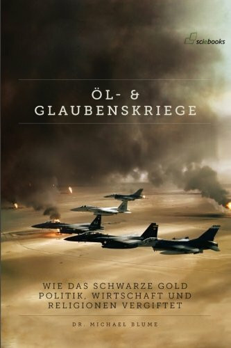 Oel- und Glaubenskriege: Wie das schwarze Gold Politik, Wirtschaft und Religionen vergiftet