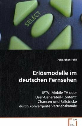 Erlösmodelle im deutschen Fernsehen: IPTV, Mobile TV oder User-Generated-Content: Chancenund Fallstricke durch konvergente Vertriebskanäle