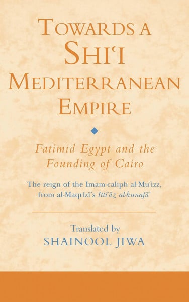 Towards a Shi'i Mediterranean Empire: Fatimid Egypt and the Founding of Cairo (Ismaili Texts and Translations)