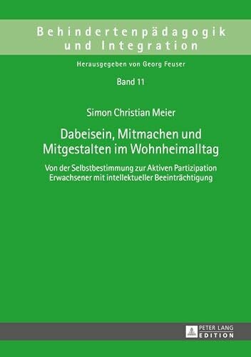 Dabeisein, Mitmachen und Mitgestalten im Wohnheimalltag: Von der Selbstbestimmung zur Aktiven Partizipation Erwachsener mit intellektueller ... und Integration, Band 11)