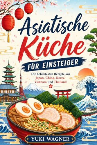 Asiatische Küche für Einsteiger: Die beliebtesten Rezepte aus Japan, Korea, China, Vietnam und Thailand