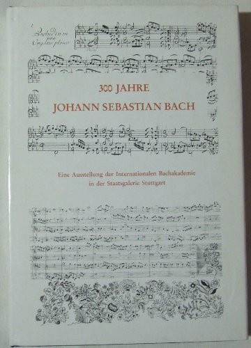300 Jahre Sebastian Bach: Sein Werk in Handschriften und Dokumenten - Musikinstrumente seiner Zeit - Seine Zeitgenossen. Eine Ausstellung der ... Bachakademie in der Staatsgalerie Stuttgart