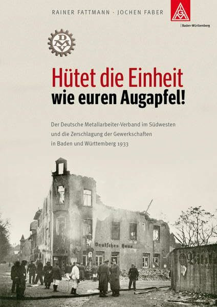 Hütet die Einheit wie euren Augapfel!: Der Deutsche Metallarbeiter-Verband im Südwesten und die Zerschlagung der Gewerkschaften in Baden und Württemberg 1933