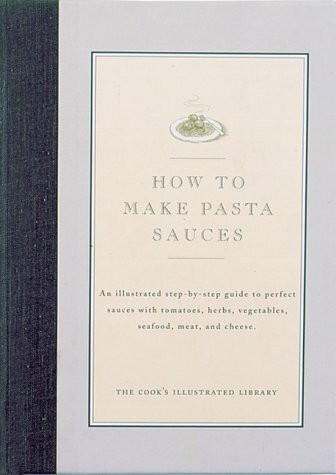 How to Make Pasta Sauces: An Illustrated Step-By-Step Guide to Perfect Sauces With Tomatoes, Herbs, Vegetables, Seafood, Meat, and Cheese (Cook's Illustrated Library)