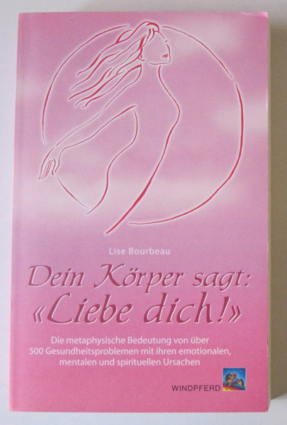 Dein Körper sagt: «Liebe dich!»: Die metaphysische Bedeutung von über 500 Gesundheitsproblemen mit ihren emotionalen, mentalen und spirituellen Ursachen