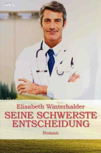 SEINE SCHWERSTE ENTSCHEIDUNG: Ein Arzt-Roman