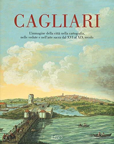 Cagliari. L'Immagine della città nella cartografia, nelle vedute e nell'arte sacra dal XVI al XIX secolo. Ediz. a colori (Vol. 1)