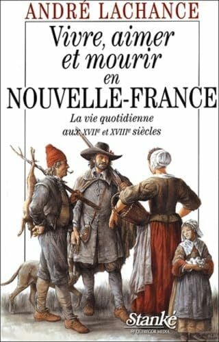 Vivre, aimer et mourir en nouvelle-France - La vie quotidienne aux XVIIème et XVIIIème siècles: La vie quotidienne aux XVIIe et XVIIIe siècles