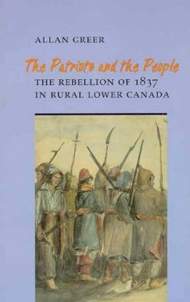 The Patriots and the People: The Rebellion of 1837 in Rural Lower Canada: The Rebellion of the 1837 in Rural Lower Canada (The Social History of Canada, No 49)