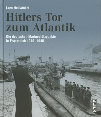 Hitlers Tor zum Atlantik: Die deutschen Kriegsmarinestützpunkte in Frankreich 1940-1945