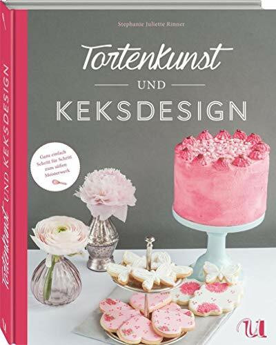 Tortenkunst und Keksdesign: Ganz einfach Schritt für Schritt zum süßen Kunstwerk: Ganz einfach Schritt für Schritt zum süßen Meisterwerk