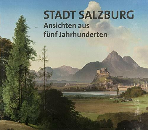 Stadt Salzburg: Ansichten aus fünf Jahrhunderten (Jahresschrift des Salzburg Museum)