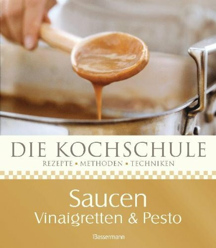 Die Kochschule Saucen, Vinaigretten und Pestos: Rezepte, Methoden, Techniken