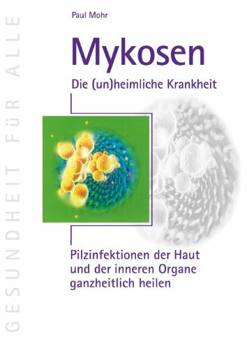 Mykosen - Die (un)heimliche Krankheit: Pilzinfektionen der Haut und der inneren Organe ganzheitlich heilen