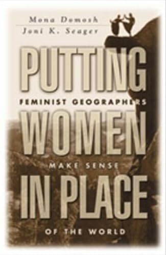 Putting Women in Place: Feminist Geographers Make Sense of the World Putting Women in Place: Feminist Geographers Make Sense of the World