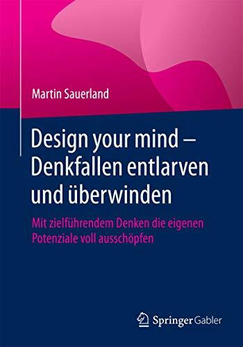 Design your mind - Denkfallen entlarven und überwinden: Mit zielführendem Denken die eigenen Potenziale voll ausschöpfen