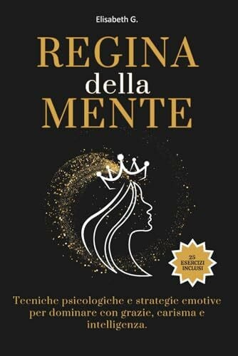 Regina della Mente: Tecniche psicologiche e strategie emotive per dominare con grazie, carisma e intelligenza.