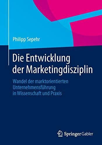Die Entwicklung der Marketingdisziplin: Wandel der marktorientierten Unternehmensführung in Wissenschaft und Praxis