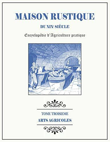 MAISON RUSTIQUE DU XIXe SIÈCLE - TOME 3 - Arts Agricoles: Encyclopédie d'Agriculture Pratique