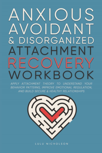 Anxious, Avoidant, and Disorganized Attachment Recovery Workbook: Apply Attachment Theory to Understand Your Behavior Patterns, Improve Emotional ... and Build Secure and Healthy Relationships